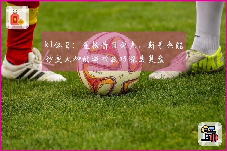 k1体育：重拾昔日荣光，新手也能秒变大神的游戏技巧深度复盘