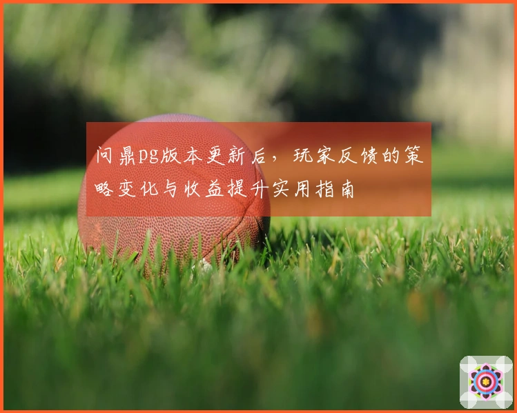 问鼎pg版本更新后，玩家反馈的策略变化与收益提升实用指南