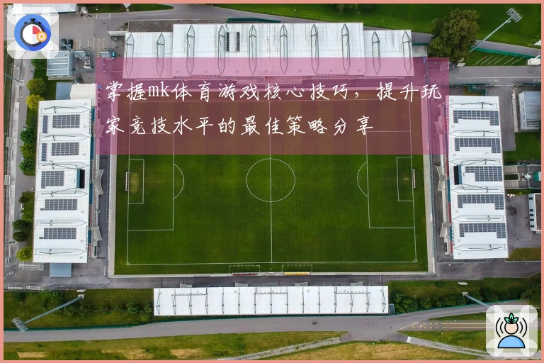 掌握mk体育游戏核心技巧，提升玩家竞技水平的最佳策略分享