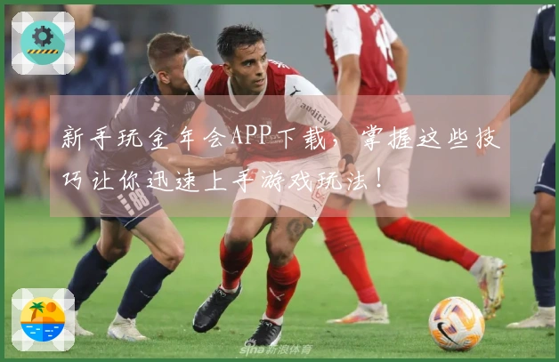 新手玩金年会APP下载，掌握这些技巧让你迅速上手游戏玩法！
