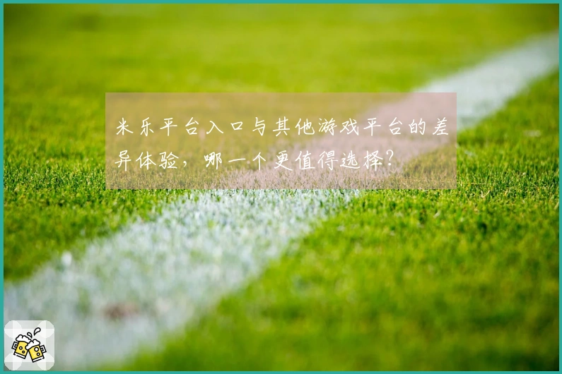 米乐平台入口与其他游戏平台的差异体验，哪一个更值得选择？