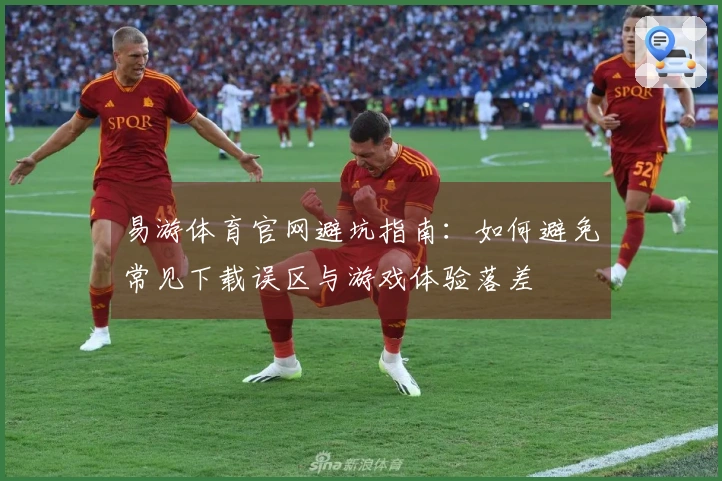 易游体育官网避坑指南：如何避免常见下载误区与游戏体验落差