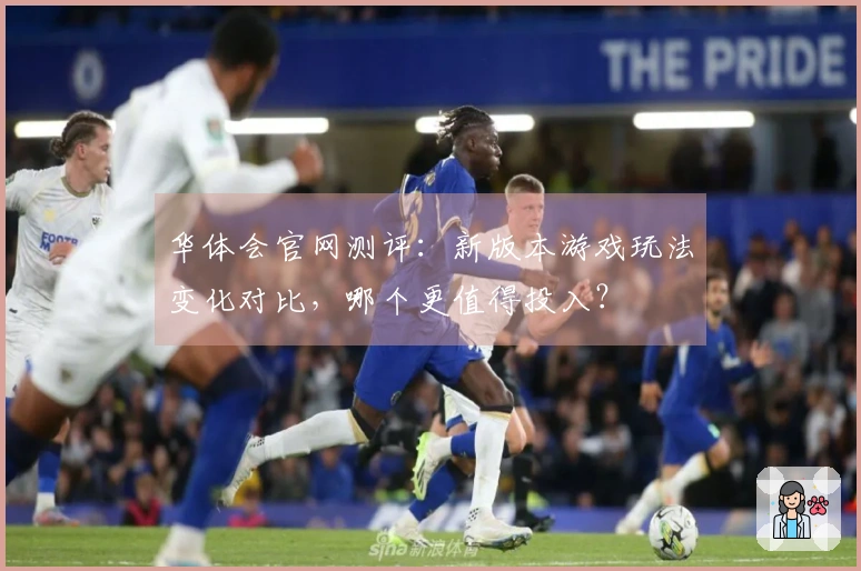 华体会官网测评：新版本游戏玩法变化对比，哪个更值得投入？
