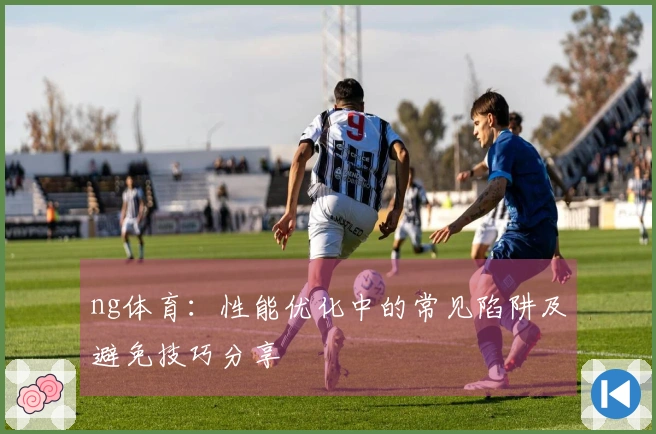 ng体育：性能优化中的常见陷阱及避免技巧分享