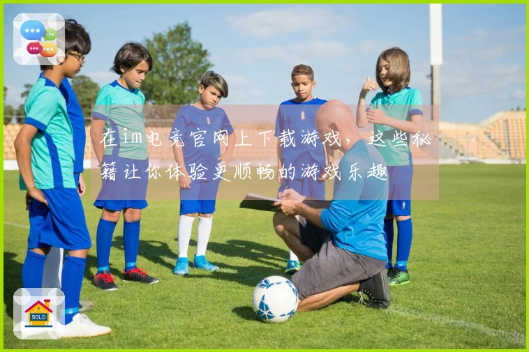 在im电竞官网上下载游戏，这些秘籍让你体验更顺畅的游戏乐趣