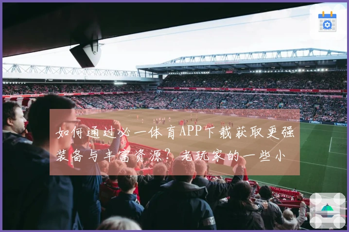 如何通过必一体育APP下载获取更强装备与丰富资源？老玩家的一些小窍门分享