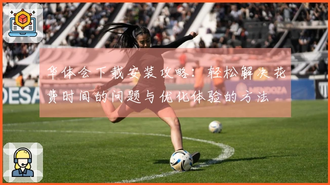 华体会下载安装攻略：轻松解决花费时间的问题与优化体验的方法