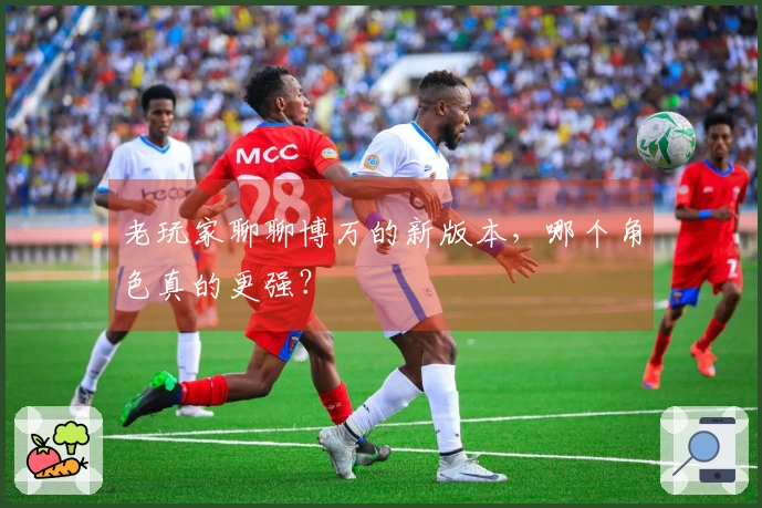 老玩家聊聊博万的新版本，哪个角色真的更强？