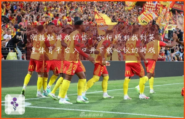 刚接触游戏的你，如何顺利找到英皇体育平台入口并下载心仪的游戏？