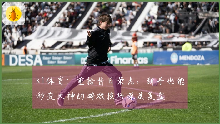 k1体育：重拾昔日荣光，新手也能秒变大神的游戏技巧深度复盘