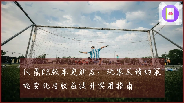 问鼎pg版本更新后，玩家反馈的策略变化与收益提升实用指南
