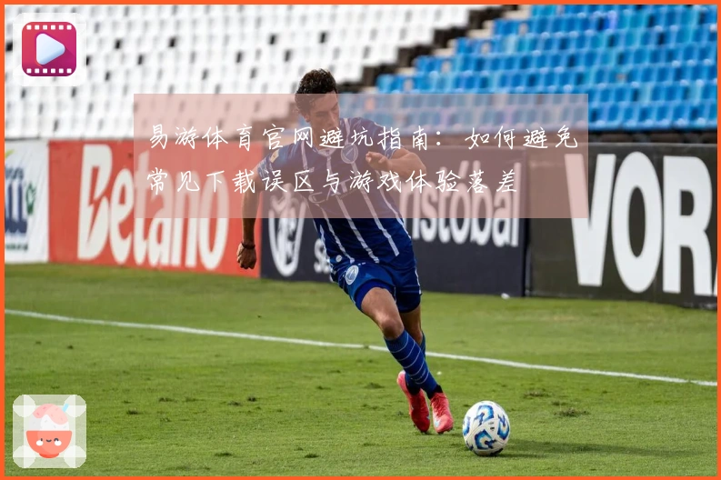 易游体育官网避坑指南：如何避免常见下载误区与游戏体验落差