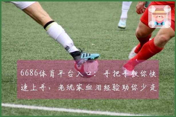 6686体育平台入口：手把手教你快速上手，老玩家血泪经验助你少走弯路