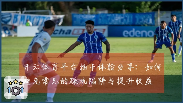 开云体育平台抽卡体验分享：如何避免常见的踩坑陷阱与提升收益