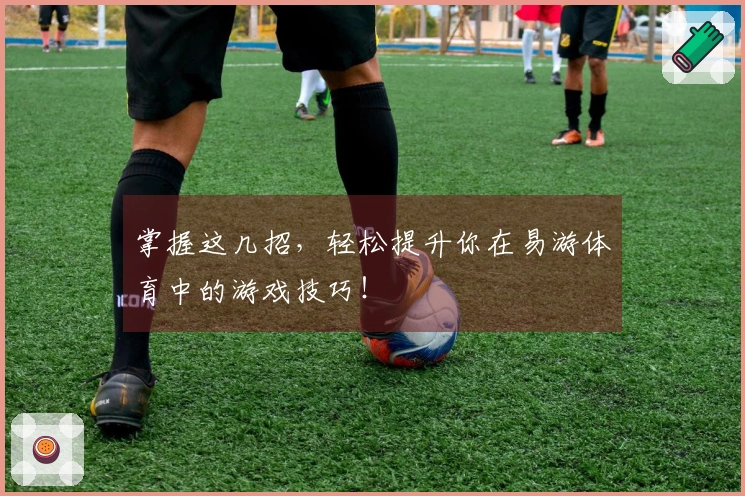 掌握这几招，轻松提升你在易游体育中的游戏技巧！
