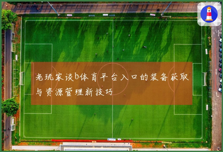 老玩家谈b体育平台入口的装备获取与资源管理新技巧
