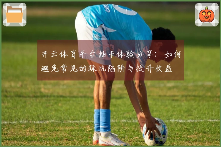 开云体育平台抽卡体验分享：如何避免常见的踩坑陷阱与提升收益