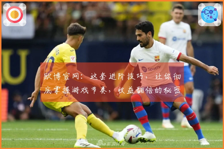 欧博官网：这套进阶技巧，让你彻底掌握游戏节奏，收益翻倍的秘密我全告诉你