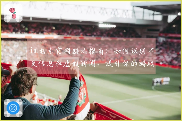 im电竞官网避坑指南：如何识别不良信息和虚假新闻，提升你的游戏体验