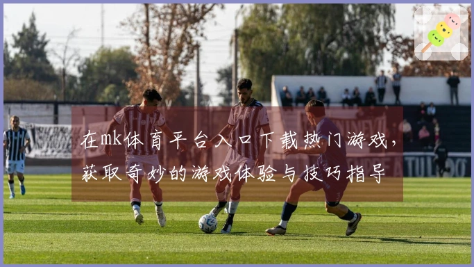 在mk体育平台入口下载热门游戏，获取奇妙的游戏体验与技巧指导