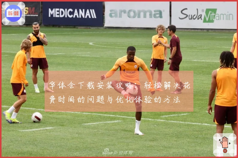 华体会下载安装攻略：轻松解决花费时间的问题与优化体验的方法