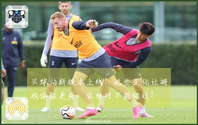 买球站新版本上线！这些变化让游戏体验更爽，你绝对不能错过！